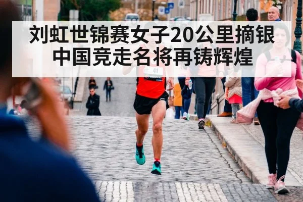 刘虹世锦赛女子20公里摘银 中国竞走名将再铸辉煌