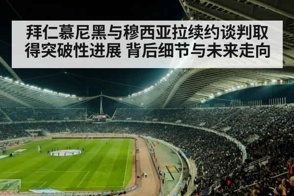 拜仁慕尼黑与穆西亚拉续约谈判取得突破性进展 背后细节与未来走向