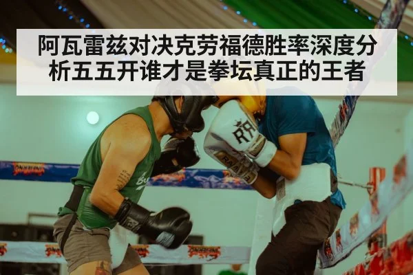 阿瓦雷兹对决克劳福德胜率深度分析五五开谁才是拳坛真正的王者