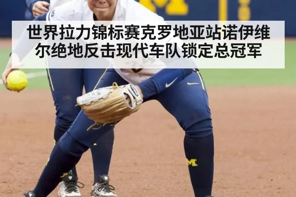 世界拉力锦标赛克罗地亚站诺伊维尔绝地反击现代车队锁定总冠军