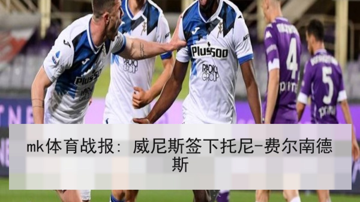 mk体育战报: 威尼斯签下托尼-费尔南德斯