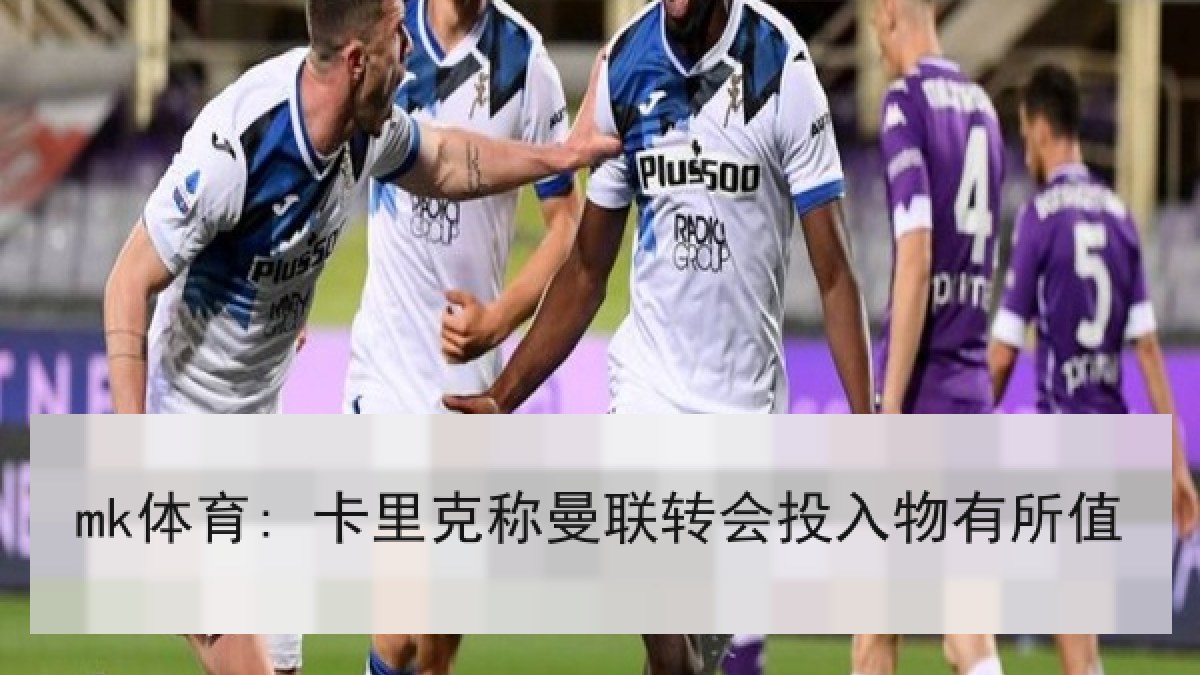 mk体育: 卡里克称曼联转会投入物有所值 mk体育: 卡里克称曼联转会投入物有所值