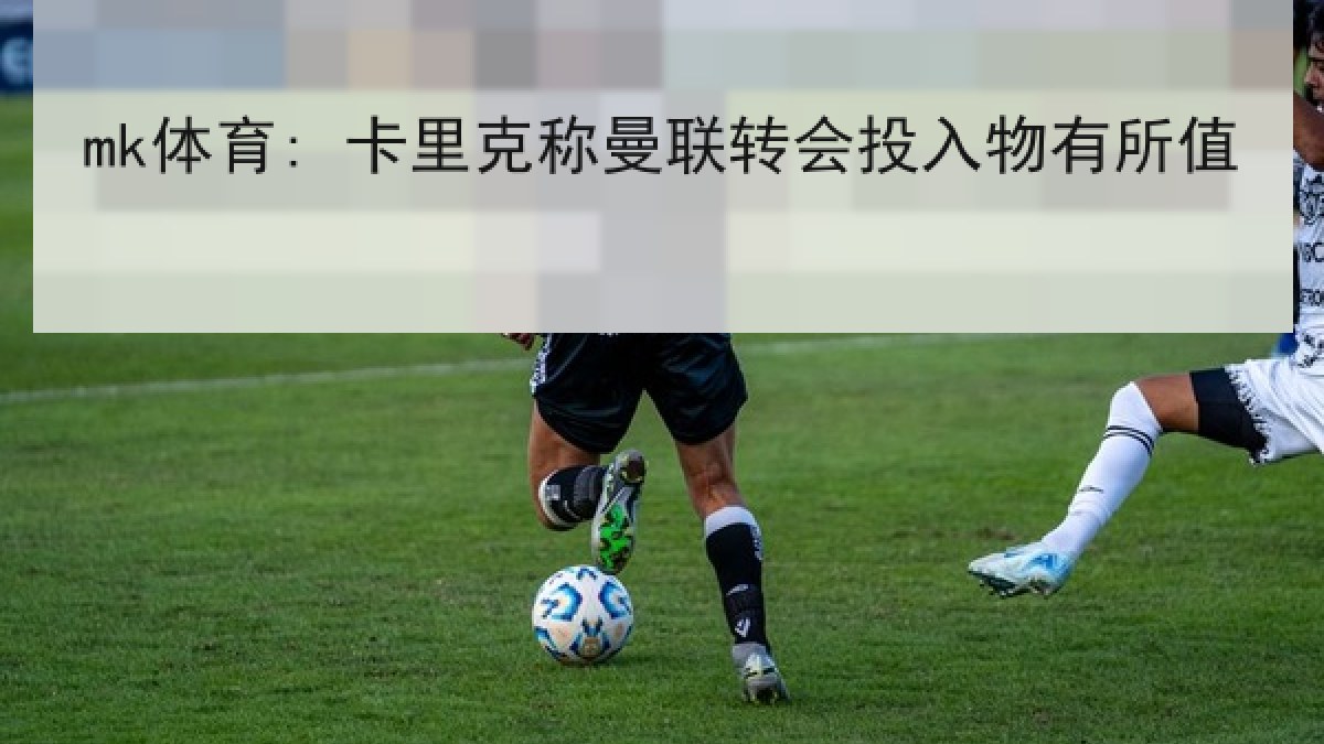 mk体育: 卡里克称曼联转会投入物有所值