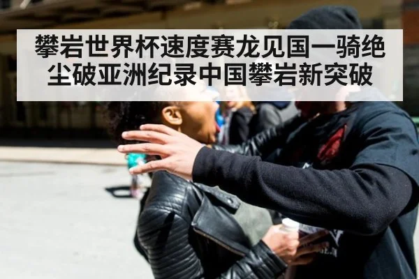 攀岩世界杯速度赛龙见国一骑绝尘破亚洲纪录中国攀岩新突破