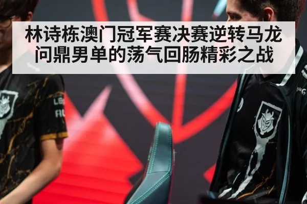 林诗栋澳门冠军赛决赛逆转马龙问鼎男单的荡气回肠精彩之战