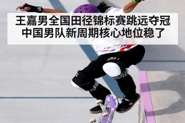 王嘉男全国田径锦标赛跳远夺冠 中国男队新周期核心地位稳了