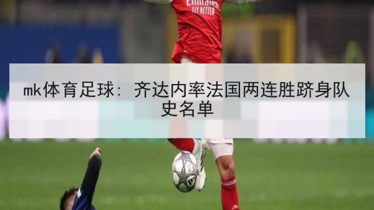 mk体育足球: 齐达内率法国两连胜跻身队史名单