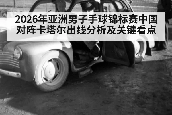2026年亚洲男子手球锦标赛中国对阵卡塔尔出线分析及关键看点
